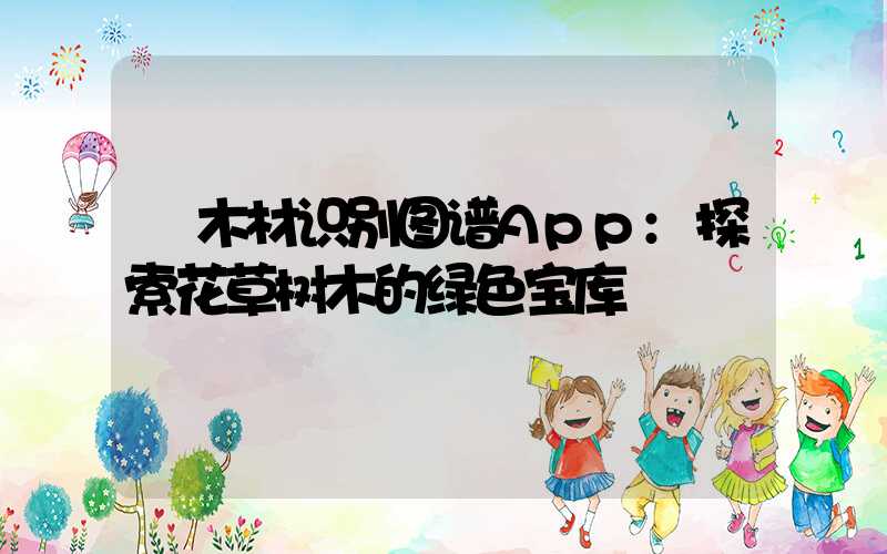 木材识别图谱App:探索花草树木的绿色宝库